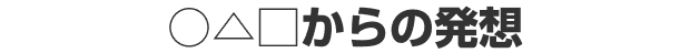 ○△□からの発想