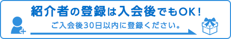 紹介者の登録は入会後でもOK！ご入会後30日以内に登録してください。