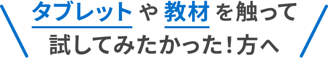 タブレットや教材を触って試してみたかった!方へ