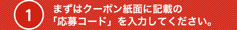 1 まずはクーポン紙面に記載の「応募コード」を入力してください。