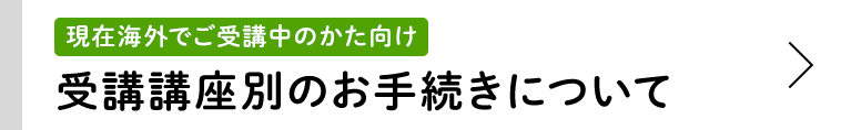 現在海外でご受講中のかた向け 受講講座別のお手続きについて