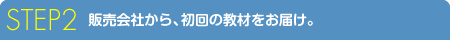 STEP 2 販売会社から、初回の教材をお届け。