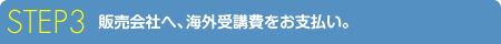STEP 3 販売会社へ、海外受講費をお支払い。