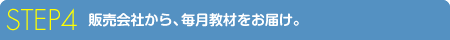STEP 4 販売会社から、毎月教材をお届け。