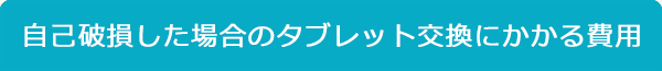 自己破損した場合のタブレット交換にかかる費用