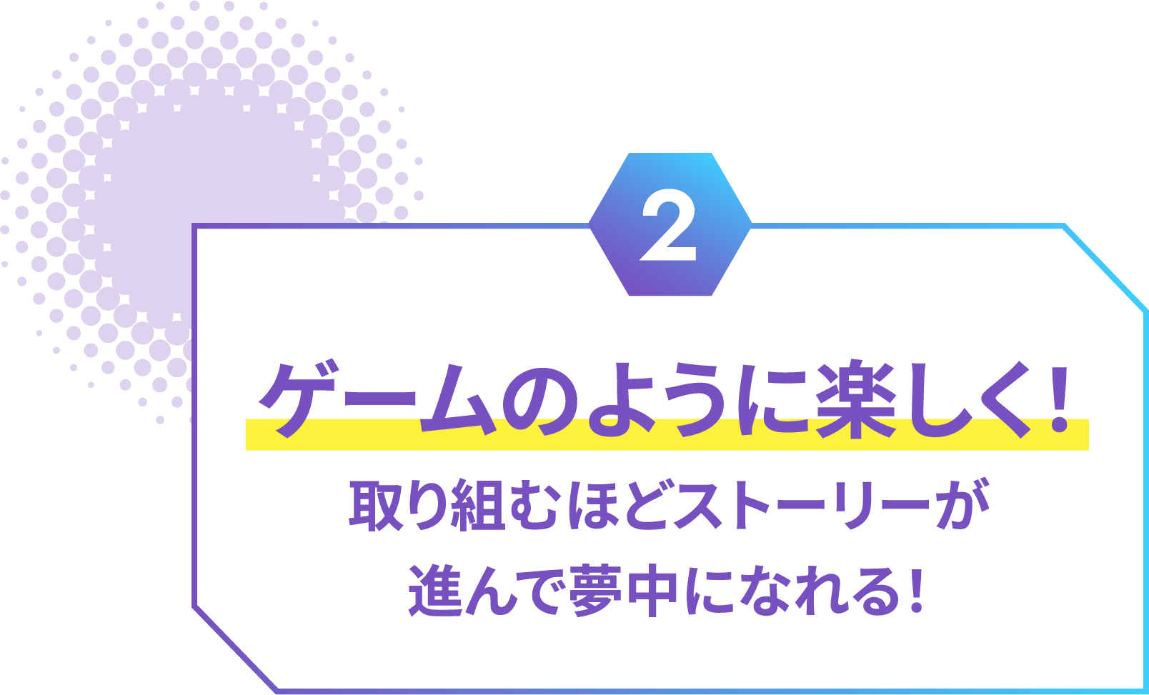 ゲームのように楽しく！取り組むほどストーリーが進んで夢中になれる！