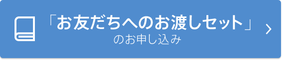 「お友だちへのお渡しセット」のお申し込み