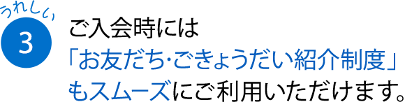 ご入会時には「お友だち・ごきょうだい紹介制度」もスムーズにご利用いただけます。