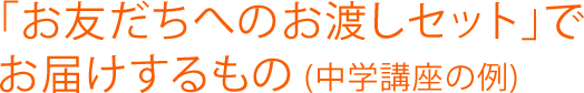 「お友だちへのお渡しセット」でお届けするもの (中学講座の例)